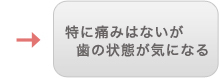 特に痛みはないが歯の状態が気になる